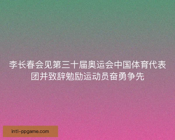 李长春会见第三十届奥运会中国体育代表团并致辞勉励运动员奋勇争先