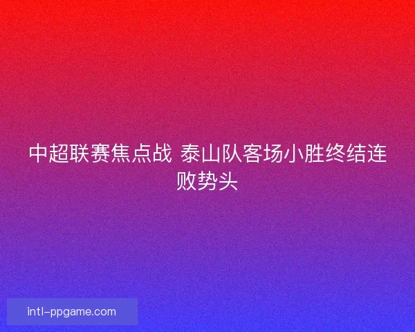 中超联赛焦点战 泰山队客场小胜终结连败势头